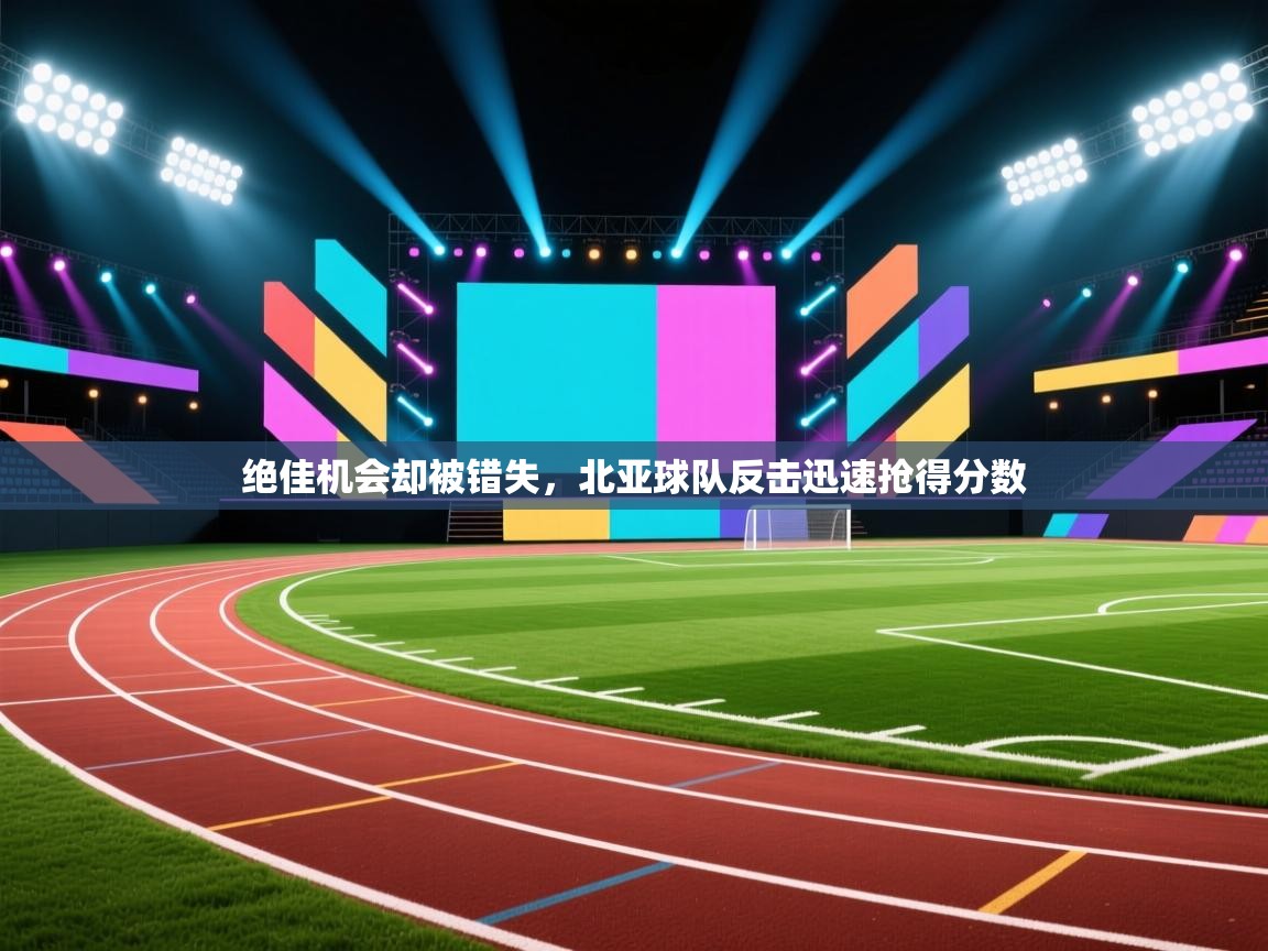 绝佳机会却被错失，北亚球队反击迅速抢得分数  第1张
