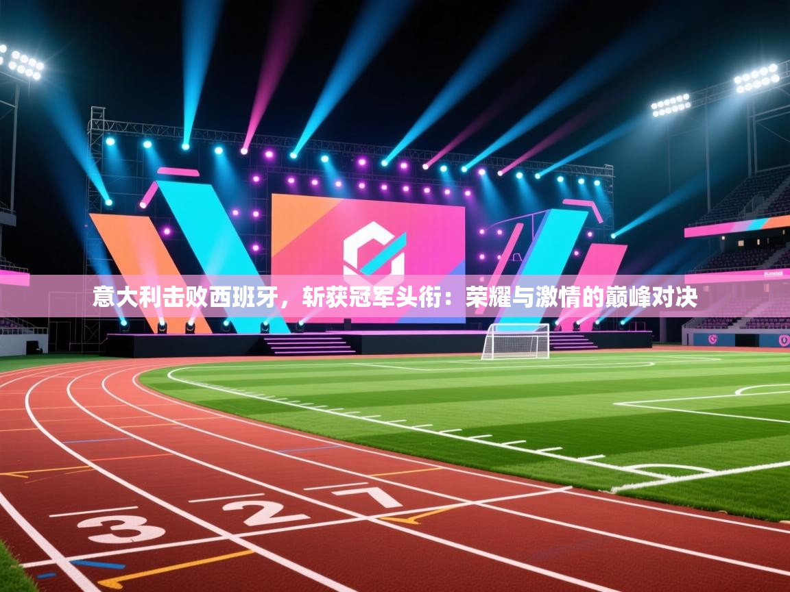 意大利击败西班牙，斩获冠军头衔：荣耀与激情的巅峰对决  第2张