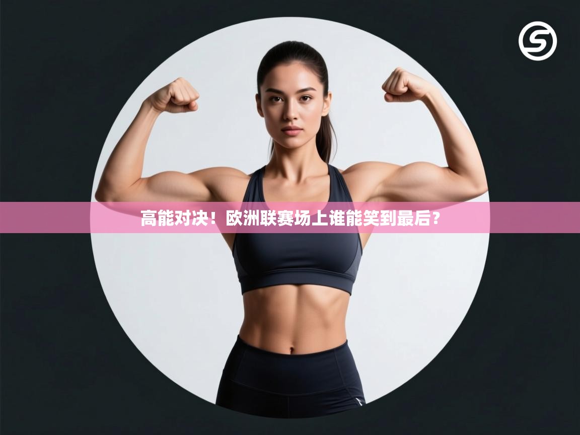 高能对决！欧洲联赛场上谁能笑到最后？
