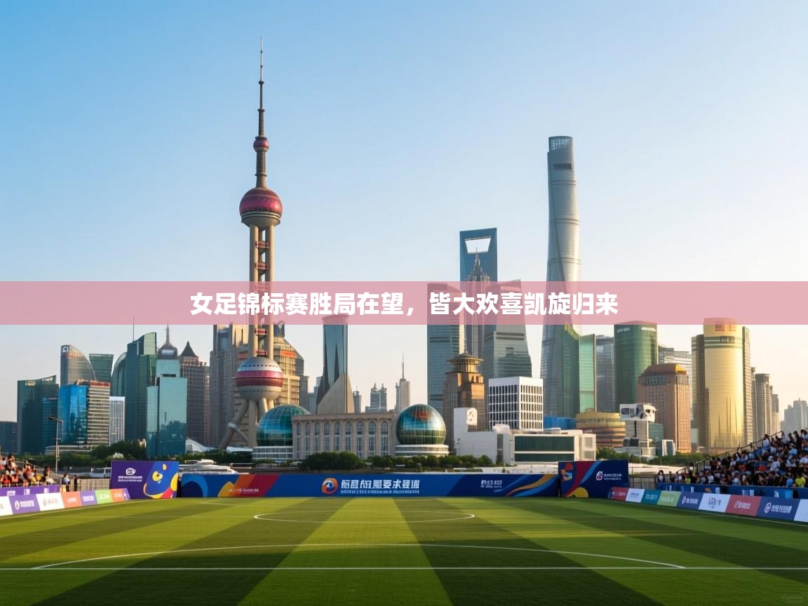 女足锦标赛胜局在望，皆大欢喜凯旋归来